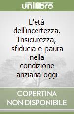 L'età dell'incertezza. Insicurezza, sfiducia e paura nella condizione anziana oggi libro