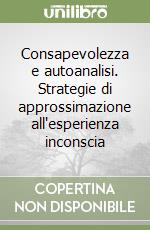 Consapevolezza e autoanalisi. Strategie di approssimazione all'esperienza inconscia