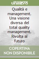 Qualità e management. Una visione diversa del total quality management. Rivolta al futuro libro