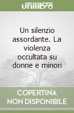 Un silenzio assordante. La violenza occultata su donne e minori libro