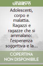 Adolescenti, corpo e malattia. Ragazzi e ragazze che si ammalano: l'esperienza soggettiva e la cura libro