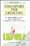 Uno sport per crescere. Come aiutare i bambini a vivere meglio attraverso l'attività sportiva. Una guida per genitori, allenatori e insegnanti libro