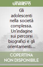 Gli adolescenti nella società complessa. Un'indagine sui percorsi biografici e gli orientamenti valoriali a Milano libro