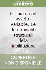 Psichiatria ad assetto variabile. Le determinanti strutturali della riabilitazione libro