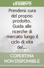 Prendersi cura del proprio prodotto. Guida alle ricerche di mercato lungo il ciclo di vita del prodotto-servizio libro