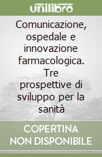 Comunicazione, ospedale e innovazione farmacologica. Tre prospettive di sviluppo per la sanità libro