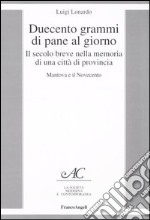 Duecento grammi di pane al giorno. Il secolo breve nella memoria di una città di provincia. Mantova e il Novecento libro