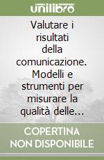 Valutare i risultati della comunicazione. Modelli e strumenti per misurare la qualità delle relazioni e della reputazione libro