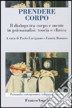 Prendere corpo. Il dialogo tra corpo e mente in psicoanalisi: teoria e clinica libro