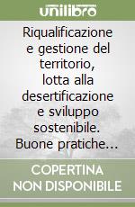 Riqualificazione e gestione del territorio, lotta alla desertificazione e sviluppo sostenibile. Buone pratiche per i territori rurali libro