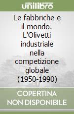 Le fabbriche e il mondo. L'Olivetti industriale nella competizione globale (1950-1990)