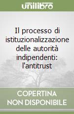 Il processo di istituzionalizzazione delle autorità indipendenti: l'antitrust