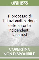 Il processo di istituzionalizzazione delle autorità indipendenti: l'antitrust libro