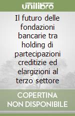 Il futuro delle fondazioni bancarie tra holding di partecipazioni creditizie ed elargizioni al terzo settore libro