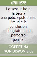 La sessualità e la teoria energetico-pulsionale. Freud e le conclusioni sbagliate di un percorso geniale libro