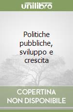 Politiche pubbliche, sviluppo e crescita libro