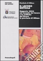 Il lavoro difficile. Rapporto 2004 sul mercato del lavoro e le politiche del lavoro in provincia di Milano libro