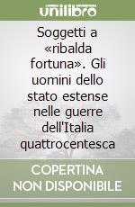 Soggetti a «ribalda fortuna». Gli uomini dello stato estense nelle guerre dell'Italia quattrocentesca libro