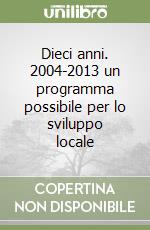 Dieci anni. 2004-2013 un programma possibile per lo sviluppo locale