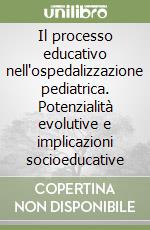 Il processo educativo nell'ospedalizzazione pediatrica. Potenzialità evolutive e implicazioni socioeducative libro