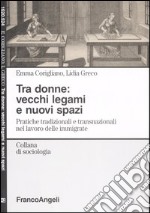 Tra donne: vecchi legami e nuovi spazi. Pratiche tradizionali e transnazionali nel lavoro delle immigrate libro