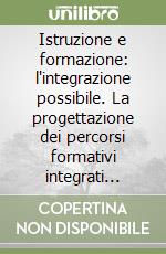 Istruzione e formazione: l'integrazione possibile. La progettazione dei percorsi formativi integrati nelle Province di Forlì-Cesena e Rimini libro