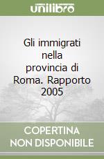 Gli immigrati nella provincia di Roma. Rapporto 2005