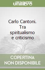 Carlo Cantoni. Tra spiritualismo e criticismo libro