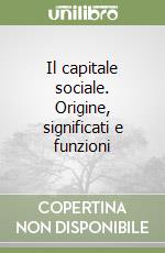 Il capitale sociale. Origine, significati e funzioni libro