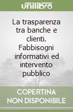 La trasparenza tra banche e clienti. Fabbisogni informativi ed intervento pubblico libro