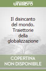 Il disincanto del mondo. Traiettorie della globalizzazione libro