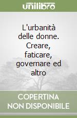 L'urbanità delle donne. Creare, faticare, governare ed altro libro