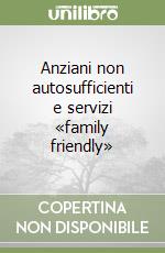 Anziani non autosufficienti e servizi «family friendly» libro