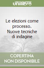 Le elezioni come processo. Nuove tecniche di indagine libro