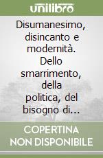 Disumanesimo, disincanto e modernità. Dello smarrimento, della politica, del bisogno di guardare avanti