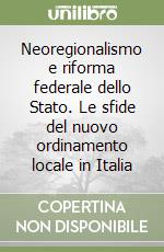 Neoregionalismo e riforma federale dello Stato. Le sfide del nuovo ordinamento locale in Italia libro