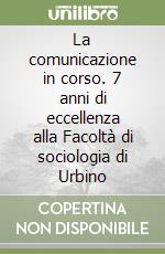 La comunicazione in corso. 7 anni di eccellenza alla Facoltà di sociologia di Urbino libro