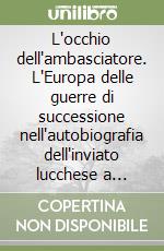 L'occhio dell'ambasciatore. L'Europa delle guerre di successione nell'autobiografia dell'inviato lucchese a Vienna libro