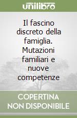 Il fascino discreto della famiglia. Mutazioni familiari e nuove competenze libro