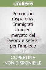 Percorsi in trasparenza. Immigrati stranieri, mercato del lavoro e servizi per l'impiego libro