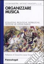 Organizzare la musica. Legislazione, produzione, distribuzione, gestione nel sistema italiano libro