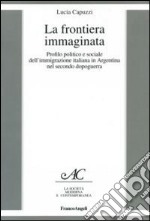 La frontiera immaginata. Profilo politico e sociale dell'immigrazione italiana in Argentina nel secondo dopoguerra libro