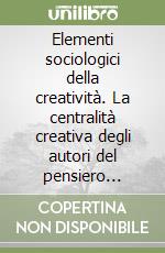 Elementi sociologici della creatività. La centralità creativa degli autori del pensiero classico libro