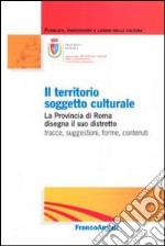 Il territorio soggetto culturale. La provincia di Roma disegna il suo distretto: tracce, suggestioni, forme, contenuti libro