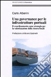Una governance per le infrastrutture portuali. Il coordinamento come strategia per la valorizzazione delle risorse locali libro