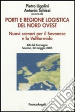 Porti e regione logistica del nord-ovest. Nuovi scenari per il Savonese e la Val Bormida. Atti del Convegno (Savona, 20 maggio 2005) libro