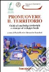 Promuovere il territorio. Guida al marketing territoriale e strategie di sviluppo locale libro