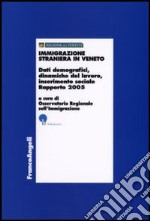 Immigrazione straniera in Veneto. Dati demografici, dinamiche del lavoro, inserimento sociale. Rapporto 2005 libro