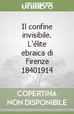 Il confine invisibile. L'élite ebraica di Firenze 18401914 libro