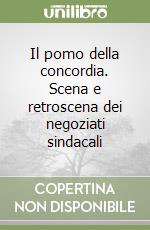 Il pomo della concordia. Scena e retroscena dei negoziati sindacali libro